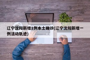 辽宁沈阳新增1例本土确诊(辽宁沈阳新增一例活动轨迹)