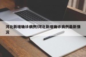 河北新增确诊病例/河北新增确诊病例最新情况