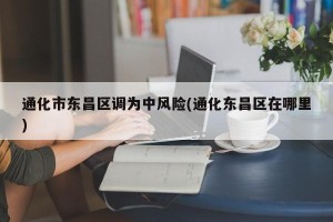 通化市东昌区调为中风险(通化东昌区在哪里)