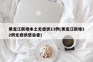黑龙江新增本土无症状13例(黑龙江新增12例无症状感染者)