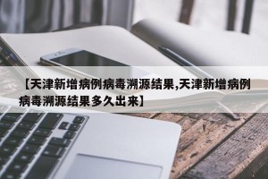 【天津新增病例病毒溯源结果,天津新增病例病毒溯源结果多久出来】