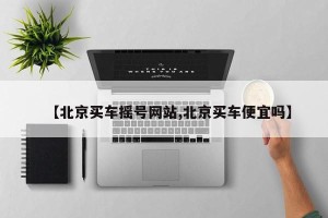 【北京买车摇号网站,北京买车便宜吗】