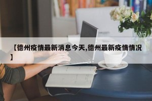【德州疫情最新消息今天,德州最新疫情情况】 【德州疫情最新消息今天,德州最新疫情情况】