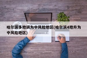 哈尔滨多地调为中风险地区(哈尔滨4地升为中风险地区) 哈尔滨多地调为中风险地区(哈尔滨4地升为中风险地区)