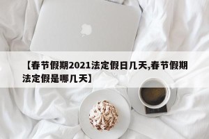 【春节假期2021法定假日几天,春节假期法定假是哪几天】