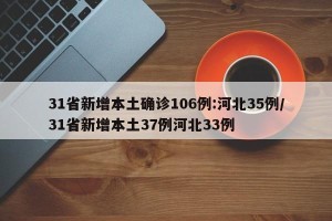 31省新增本土确诊106例:河北35例/31省新增本土37例河北33例