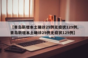 【青岛新增本土确诊29例无症状129例,青岛新增本土确诊29例无症状129例】