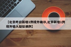 【北京昨日新增1例境外确诊,北京新增1例境外输入疑似病例】