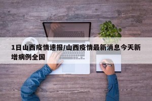 1日山西疫情速报/山西疫情最新消息今天新增病例全国