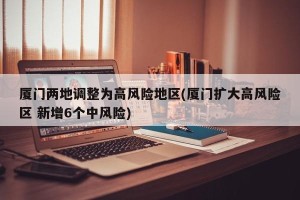 厦门两地调整为高风险地区(厦门扩大高风险区 新增6个中风险)