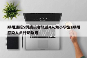 郑州通报5例感染者轨迹4人为小学生/郑州感染人员行动轨迹