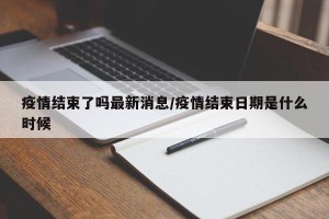 疫情结束了吗最新消息/疫情结束日期是什么时候
