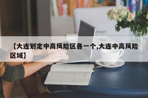 【大连划定中高风险区各一个,大连中高风险区域】