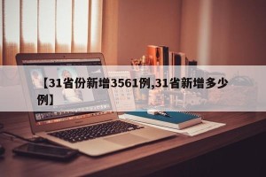 【31省份新增3561例,31省新增多少例】