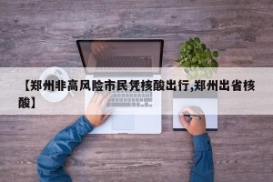 【郑州非高风险市民凭核酸出行,郑州出省核酸】