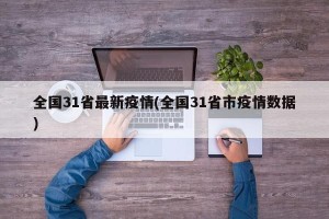 全国31省最新疫情(全国31省市疫情数据)