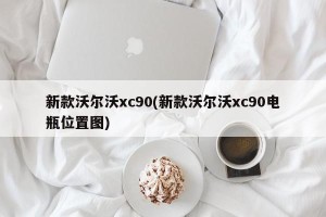 新款沃尔沃xc90(新款沃尔沃xc90电瓶位置图)