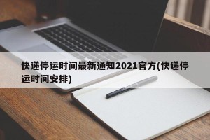 快递停运时间最新通知2021官方(快递停运时间安排)