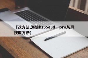 【改方法,海信hz55e3d一pro灰屏技改方法】