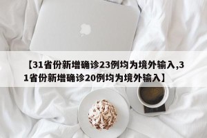 【31省份新增确诊23例均为境外输入,31省份新增确诊20例均为境外输入】 【31省份新增确诊23例均为境外输入,31省份新增确诊20例均为境外输入】