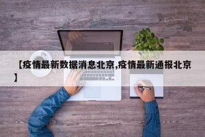 【疫情最新数据消息北京,疫情最新通报北京】