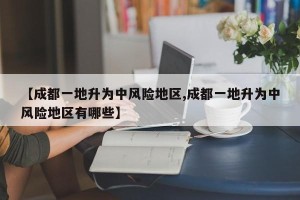 【成都一地升为中风险地区,成都一地升为中风险地区有哪些】