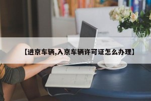 【进京车辆,入京车辆许可证怎么办理】