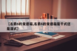 【名爵6的变速箱,名爵6的变速箱是干式还是湿式】