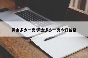 黄金多少一克/黄金多少一克今日价格