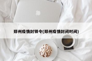 郑州疫情封锁令(郑州疫情封闭时间)