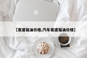 【变速箱油价格,汽车变速箱油价格】
