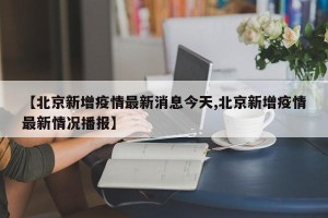 【北京新增疫情最新消息今天,北京新增疫情最新情况播报】