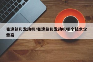 变速箱和发动机/变速箱和发动机哪个技术含量高