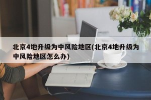 北京4地升级为中风险地区(北京4地升级为中风险地区怎么办)