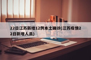 22日江苏新增12例本土确诊(江苏疫情22日新增人员)