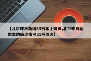 【北京昨日新增33例本土确诊,北京昨日新增本地确诊病例31例原因】