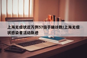 上海无症状近万例57倍于确诊数/上海无症状感染者活动轨迹