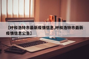 【呼和浩特市最新疫情信息,呼和浩特市最新疫情信息公告】