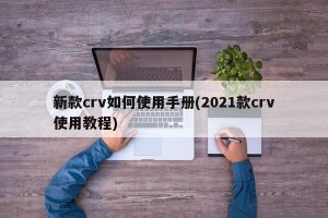 新款crv如何使用手册(2021款crv使用教程)