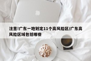 注意!广东一地划定11个高风险区/广东高风险区域包括哪些