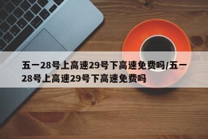 五一28号上高速29号下高速免费吗/五一28号上高速29号下高速免费吗