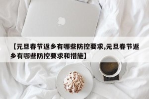 【元旦春节返乡有哪些防控要求,元旦春节返乡有哪些防控要求和措施】