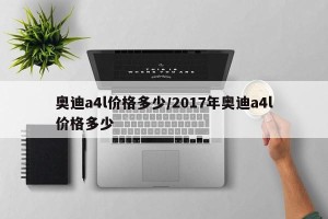 奥迪a4l价格多少/2017年奥迪a4l价格多少