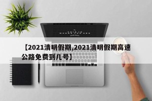 【2021清明假期,2021清明假期高速公路免费到几号】