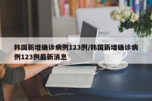 韩国新增确诊病例123例/韩国新增确诊病例123例最新消息