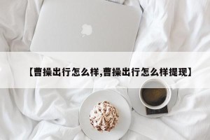 【曹操出行怎么样,曹操出行怎么样提现】