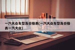 一汽大众车型及价格表(一汽大众车型及价格表一汽大众)