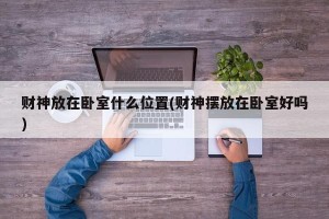 财神放在卧室什么位置(财神摆放在卧室好吗)