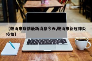 【鞍山市疫情最新消息今天,鞍山市新冠肺炎疫情】