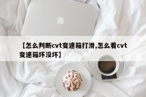 【怎么判断cvt变速箱打滑,怎么看cvt变速箱坏没坏】